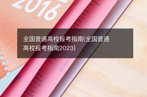 全国普通高校报考指南(全国普通高校报考指南2023)