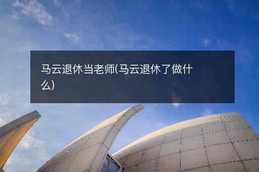 马云退休当老师(马云退休了做什么)