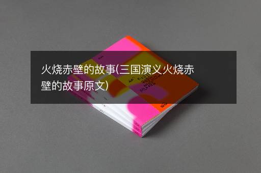 火烧赤壁的故事(三国演义火烧赤壁的故事原文)