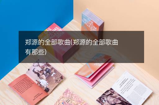 郑源的全部歌曲(郑源的全部歌曲有那些)