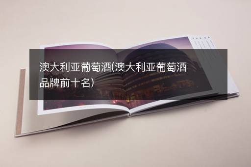 澳大利亚葡萄酒(澳大利亚葡萄酒品牌前十名)
