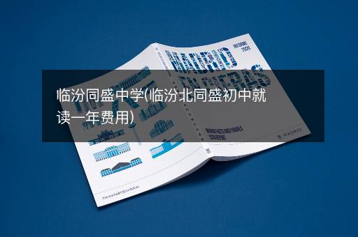 临汾同盛中学(临汾北同盛初中就读一年费用)