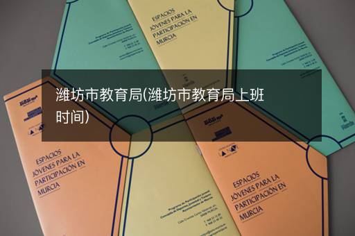 潍坊市教育局(潍坊市教育局上班时间)