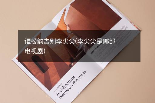 谭松韵告别李尖尖(李尖尖是哪部电视剧)