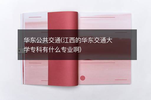 华东公共交通(江西的华东交通大学专科有什么专业啊)