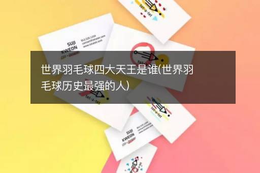 世界羽毛球四大天王是谁(世界羽毛球历史最强的人)
