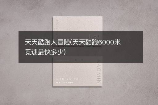 天天酷跑大冒险(天天酷跑6000米竞速最快多少)