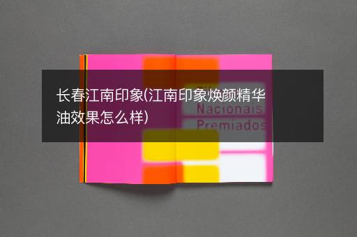 长春江南印象(江南印象焕颜精华油效果怎么样)
