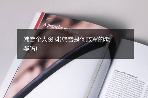 韩雪个人资料(韩雪是何政军的老婆吗)