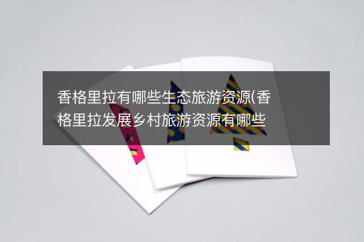 香格里拉有哪些生态旅游资源(香格里拉发展乡村旅游资源有哪些)