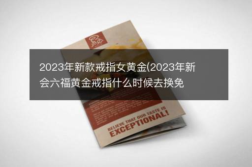 2023年新款戒指女黄金(2023年新会六福黄金戒指什么时候去换免工费)