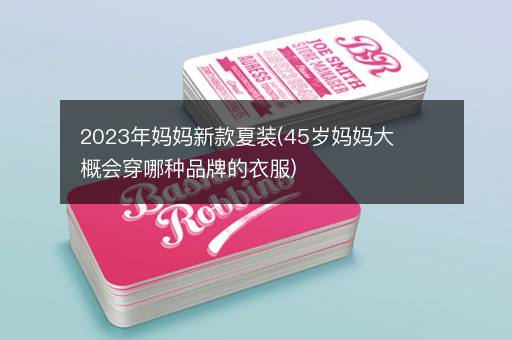 2023年妈妈新款夏装(45岁妈妈大概会穿哪种品牌的衣服)