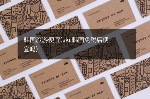 韩国旅游便宜(skii韩国免税店便宜吗)