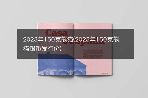 2023年150克熊猫(2023年150克熊猫银币发行价)
