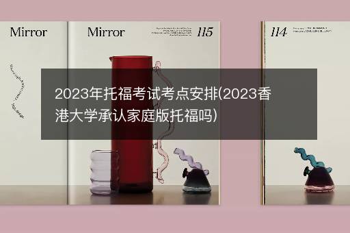 2023年托福考试考点安排(2023香港大学承认家庭版托福吗)