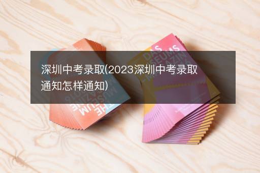 深圳中考录取(2023深圳中考录取通知怎样通知)