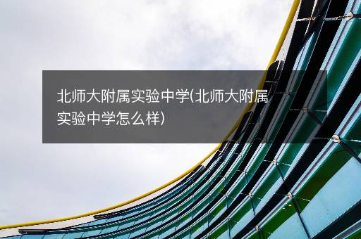 北师大附属实验中学(北师大附属实验中学怎么样)