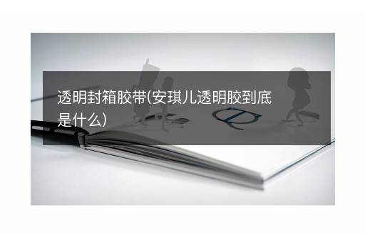 透明封箱胶带(安琪儿透明胶到底是什么)